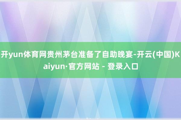 开yun体育网贵州茅台准备了自助晚宴-开云(中国)Kaiyun·官方网站 - 登录入口