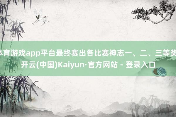 体育游戏app平台最终赛出各比赛神志一、二、三等奖-开云(中国)Kaiyun·官方网站 - 登录入口