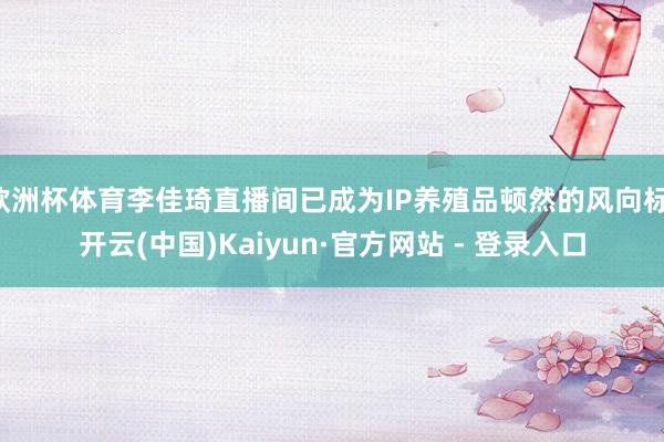 欧洲杯体育李佳琦直播间已成为IP养殖品顿然的风向标-开云(中国)Kaiyun·官方网站 - 登录入口