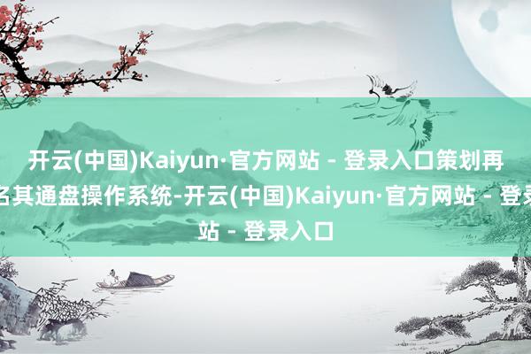 开云(中国)Kaiyun·官方网站 - 登录入口策划再行定名其通盘操作系统-开云(中国)Kaiyun·官方网站 - 登录入口