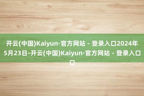 开云(中国)Kaiyun·官方网站 - 登录入口2024年5月23日-开云(中国)Kaiyun·官方网站 - 登录入口