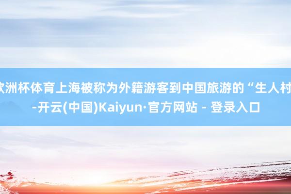 欧洲杯体育上海被称为外籍游客到中国旅游的“生人村”-开云(中国)Kaiyun·官方网站 - 登录入口