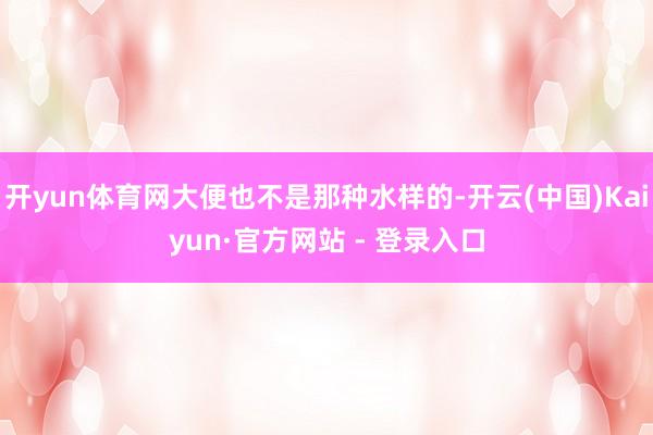 开yun体育网大便也不是那种水样的-开云(中国)Kaiyun·官方网站 - 登录入口