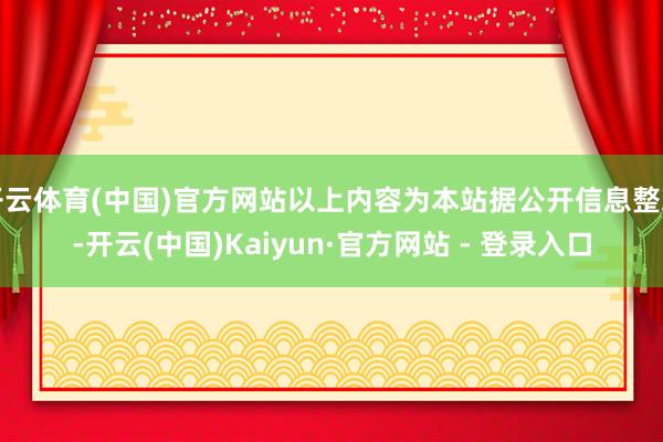 开云体育(中国)官方网站以上内容为本站据公开信息整理-开云(中国)Kaiyun·官方网站 - 登录入口