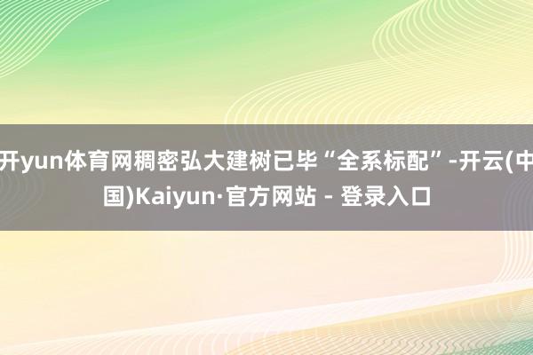 开yun体育网稠密弘大建树已毕“全系标配”-开云(中国)Kaiyun·官方网站 - 登录入口