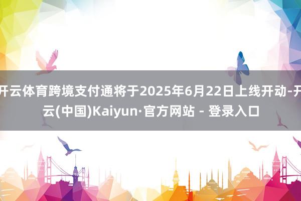 开云体育跨境支付通将于2025年6月22日上线开动-开云(中国)Kaiyun·官方网站 - 登录入口