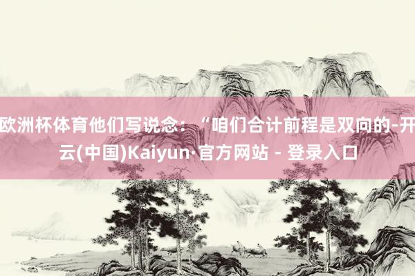 欧洲杯体育　　他们写说念：“咱们合计前程是双向的-开云(中国)Kaiyun·官方网站 - 登录入口