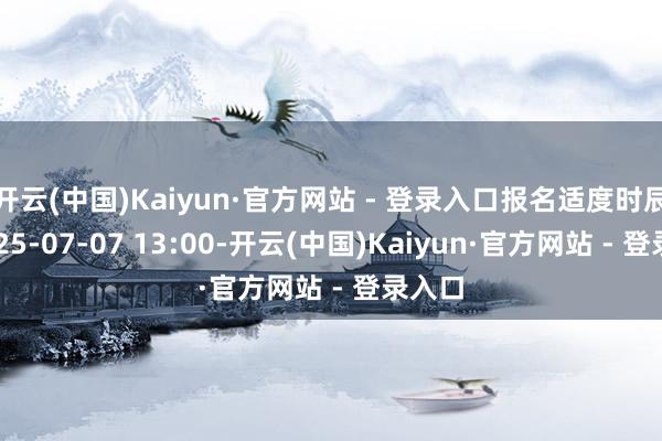 开云(中国)Kaiyun·官方网站 - 登录入口报名适度时辰:2025-07-07 13:00-开云(中国)Kaiyun·官方网站 - 登录入口