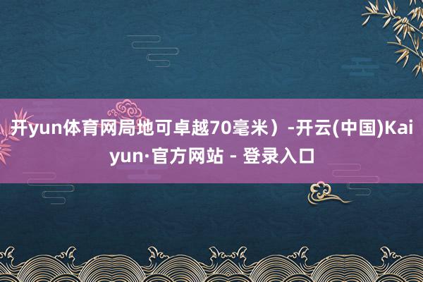 开yun体育网局地可卓越70毫米）-开云(中国)Kaiyun·官方网站 - 登录入口