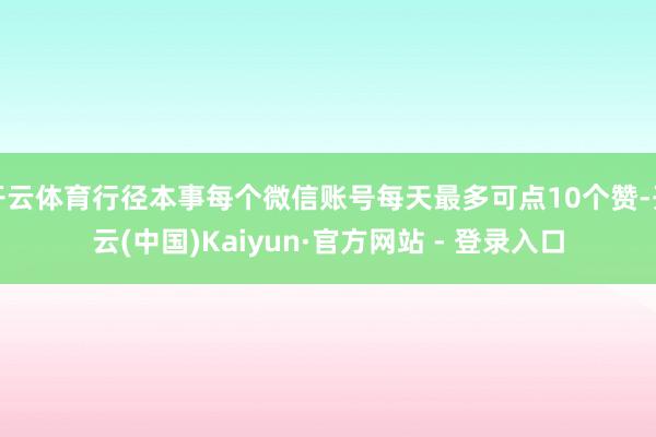 开云体育行径本事每个微信账号每天最多可点10个赞-开云(中国)Kaiyun·官方网站 - 登录入口