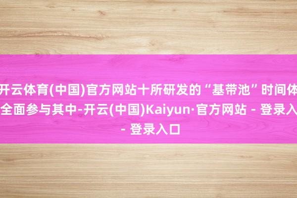 开云体育(中国)官方网站十所研发的“基带池”时间体制全面参与其中-开云(中国)Kaiyun·官方网站 - 登录入口