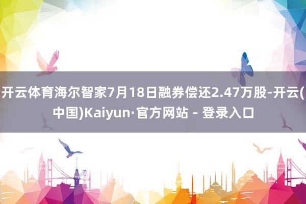 开云体育海尔智家7月18日融券偿还2.47万股-开云(中国)Kaiyun·官方网站 - 登录入口