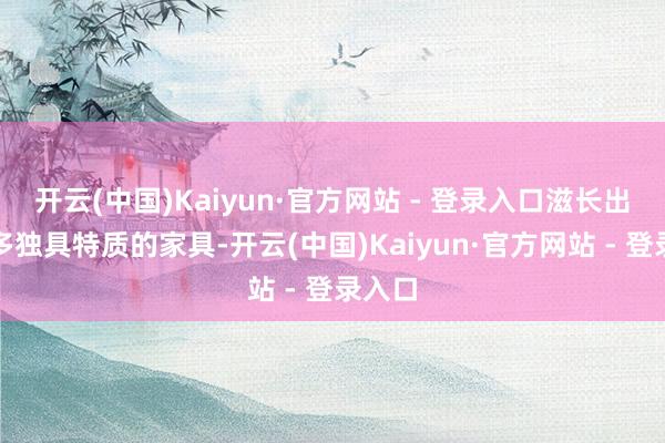 开云(中国)Kaiyun·官方网站 - 登录入口滋长出了好多独具特质的家具-开云(中国)Kaiyun·官方网站 - 登录入口