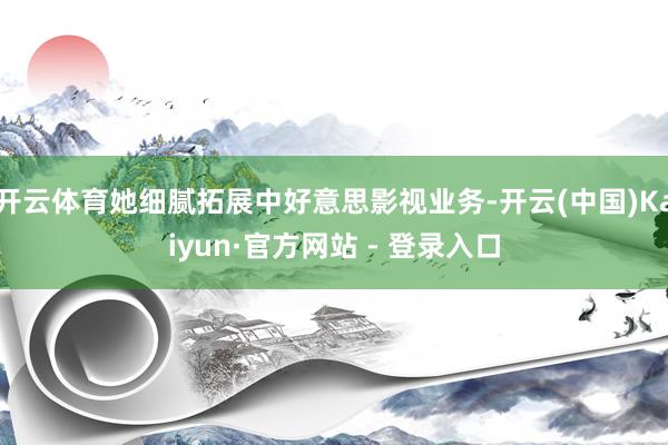 开云体育她细腻拓展中好意思影视业务-开云(中国)Kaiyun·官方网站 - 登录入口