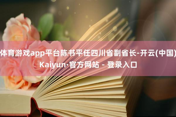 体育游戏app平台陈书平任四川省副省长-开云(中国)Kaiyun·官方网站 - 登录入口