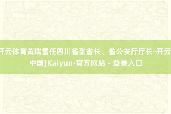 开云体育黄瑞雪任四川省副省长、省公安厅厅长-开云(中国)Kaiyun·官方网站 - 登录入口
