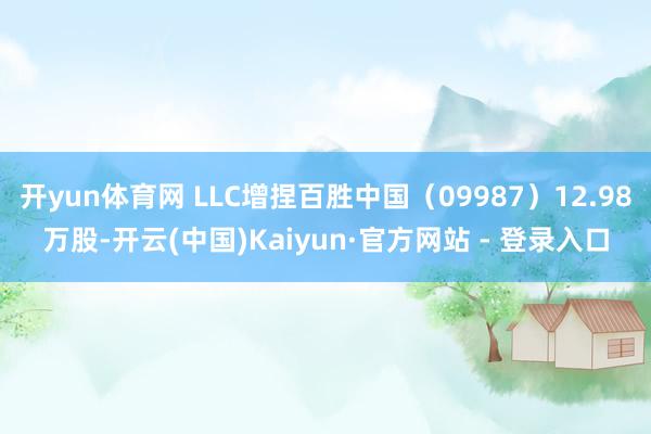 开yun体育网 LLC增捏百胜中国(09987)12.98万股-开云(中国)Kaiyun·官方网站 - 登录入口