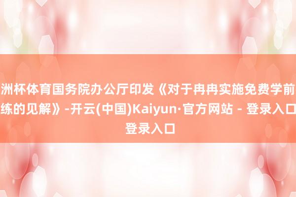 欧洲杯体育国务院办公厅印发《对于冉冉实施免费学前教练的见解》-开云(中国)Kaiyun·官方网站 - 登录入口