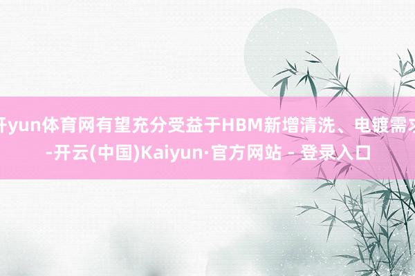 开yun体育网有望充分受益于HBM新增清洗、电镀需求-开云(中国)Kaiyun·官方网站 - 登录入口