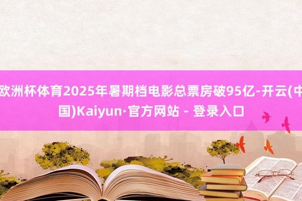 欧洲杯体育2025年暑期档电影总票房破95亿-开云(中国)Kaiyun·官方网站 - 登录入口