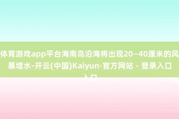 体育游戏app平台海南岛沿海将出现20—40厘米的风暴增水-开云(中国)Kaiyun·官方网站 - 登录入口
