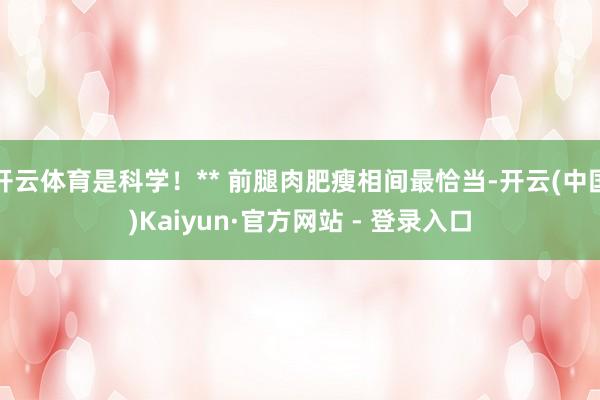 开云体育是科学！** 前腿肉肥瘦相间最恰当-开云(中国)Kaiyun·官方网站 - 登录入口