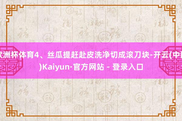 欧洲杯体育4、丝瓜提赶赴皮洗净切成滚刀块-开云(中国)Kaiyun·官方网站 - 登录入口