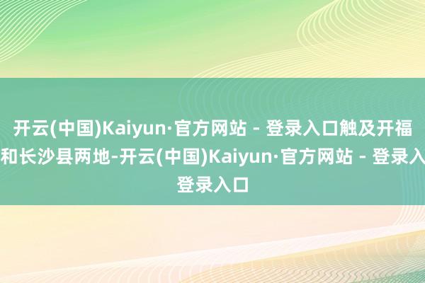 开云(中国)Kaiyun·官方网站 - 登录入口触及开福区和长沙县两地-开云(中国)Kaiyun·官方网站 - 登录入口