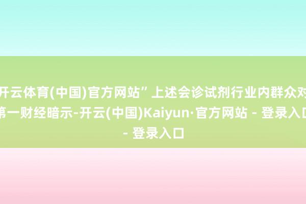 开云体育(中国)官方网站”上述会诊试剂行业内群众对第一财经暗示-开云(中国)Kaiyun·官方网站 - 登录入口