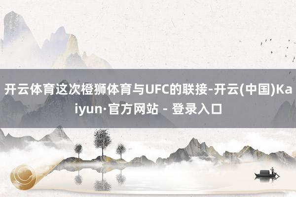 开云体育　　这次橙狮体育与UFC的联接-开云(中国)Kaiyun·官方网站 - 登录入口