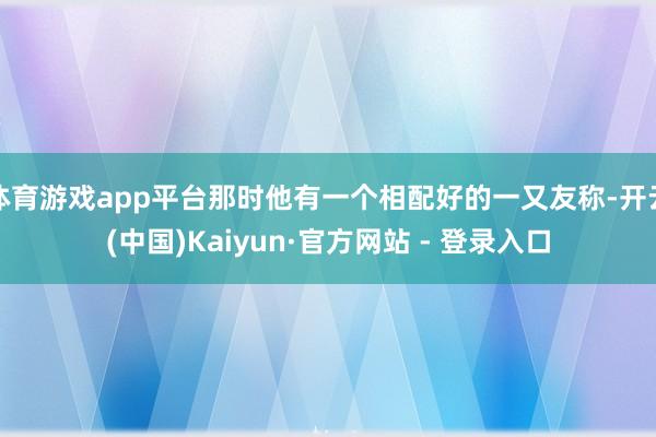 体育游戏app平台那时他有一个相配好的一又友称-开云(中国)Kaiyun·官方网站 - 登录入口