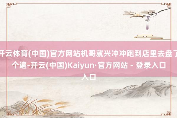 开云体育(中国)官方网站机哥就兴冲冲跑到店里去盘了个遍-开云(中国)Kaiyun·官方网站 - 登录入口