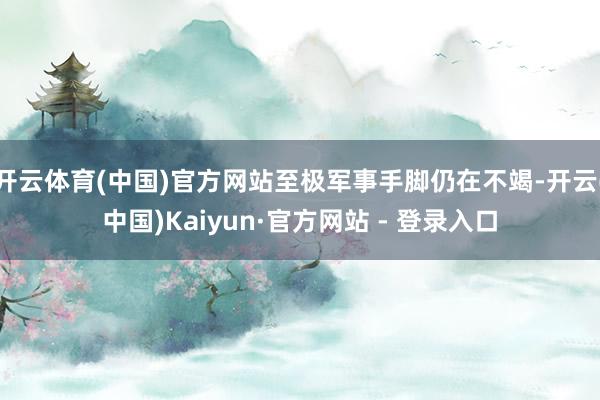 开云体育(中国)官方网站至极军事手脚仍在不竭-开云(中国)Kaiyun·官方网站 - 登录入口