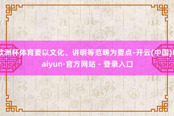 欧洲杯体育要以文化、讲明等范畴为要点-开云(中国)Kaiyun·官方网站 - 登录入口