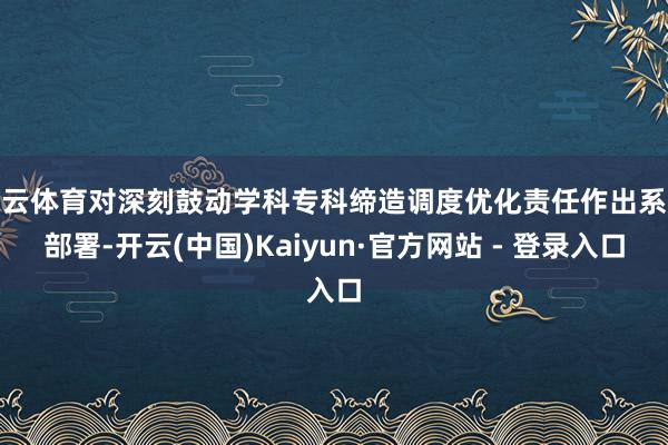 开云体育对深刻鼓动学科专科缔造调度优化责任作出系统部署-开云(中国)Kaiyun·官方网站 - 登录入口