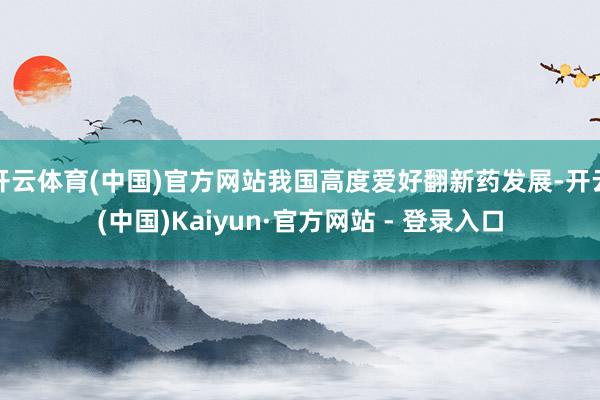 开云体育(中国)官方网站我国高度爱好翻新药发展-开云(中国)Kaiyun·官方网站 - 登录入口