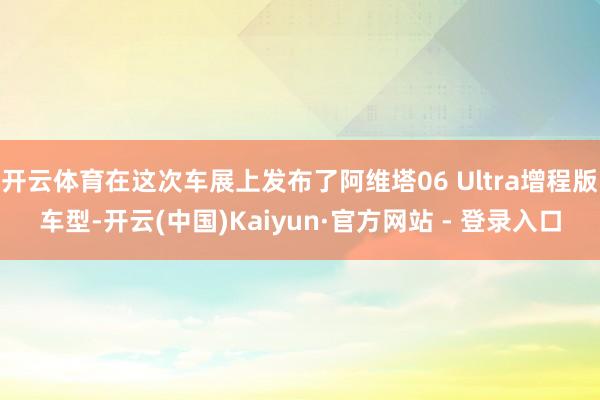 开云体育在这次车展上发布了阿维塔06 Ultra增程版车型-开云(中国)Kaiyun·官方网站 - 登录入口