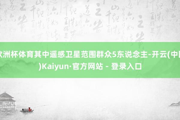 欧洲杯体育其中遥感卫星范围群众5东说念主-开云(中国)Kaiyun·官方网站 - 登录入口