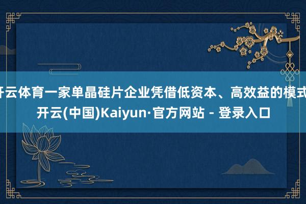 开云体育一家单晶硅片企业凭借低资本、高效益的模式-开云(中国)Kaiyun·官方网站 - 登录入口