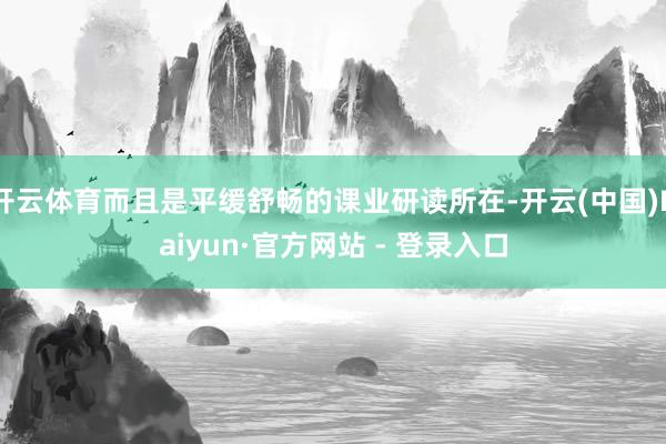 开云体育而且是平缓舒畅的课业研读所在-开云(中国)Kaiyun·官方网站 - 登录入口