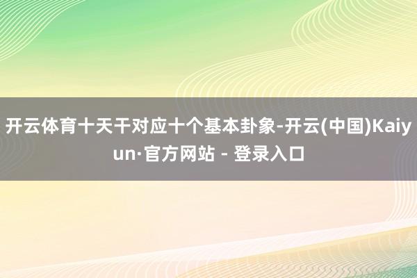 开云体育十天干对应十个基本卦象-开云(中国)Kaiyun·官方网站 - 登录入口