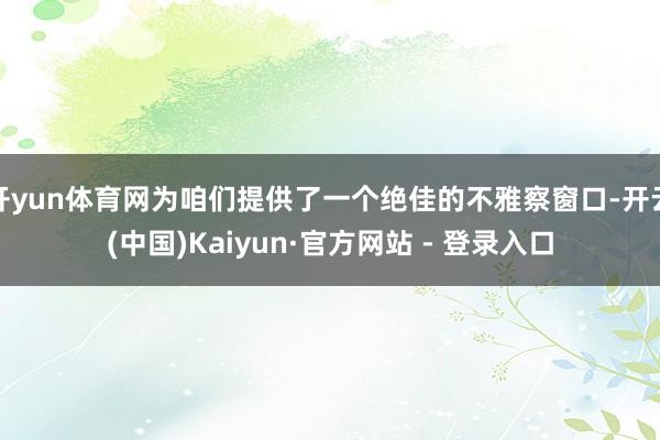 开yun体育网为咱们提供了一个绝佳的不雅察窗口-开云(中国)Kaiyun·官方网站 - 登录入口