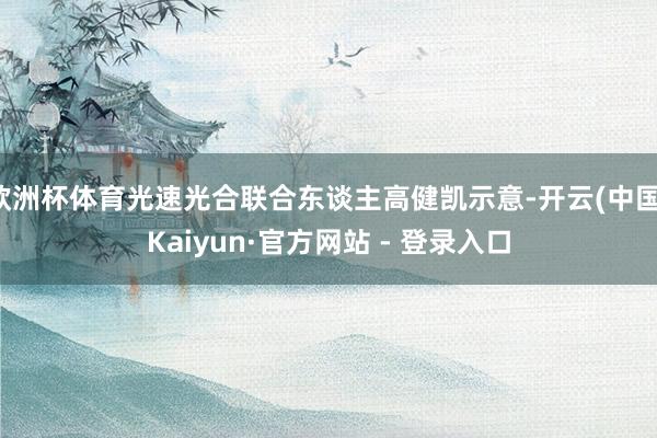 欧洲杯体育光速光合联合东谈主高健凯示意-开云(中国)Kaiyun·官方网站 - 登录入口