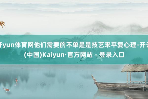 开yun体育网他们需要的不单是是技艺来平复心理-开云(中国)Kaiyun·官方网站 - 登录入口
