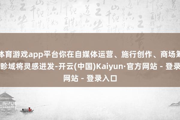 体育游戏app平台你在自媒体运营、施行创作、商场筹办等畛域将灵感迸发-开云(中国)Kaiyun·官方网站 - 登录入口