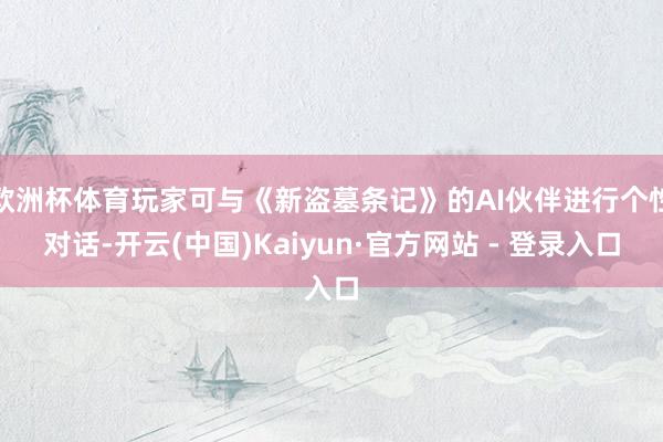 欧洲杯体育玩家可与《新盗墓条记》的AI伙伴进行个性对话-开云(中国)Kaiyun·官方网站 - 登录入口