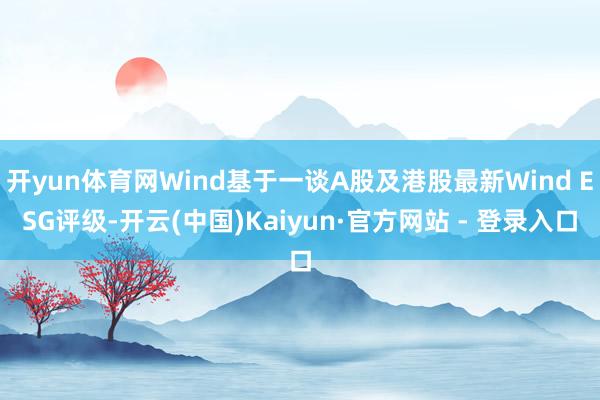 开yun体育网Wind基于一谈A股及港股最新Wind ESG评级-开云(中国)Kaiyun·官方网站 - 登录入口