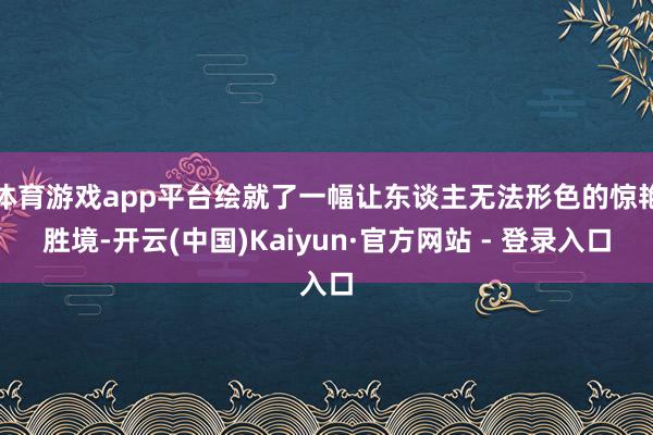体育游戏app平台绘就了一幅让东谈主无法形色的惊艳胜境-开云(中国)Kaiyun·官方网站 - 登录入口