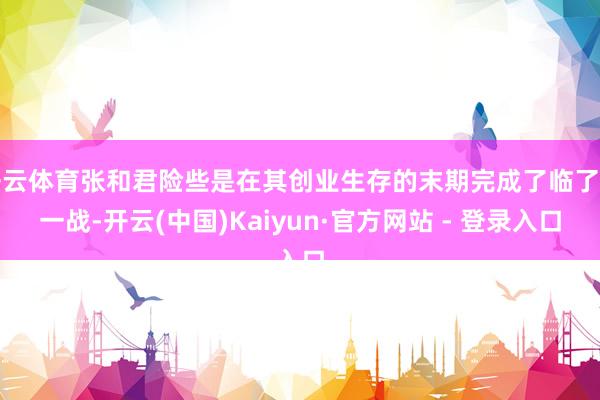 开云体育张和君险些是在其创业生存的末期完成了临了光一战-开云(中国)Kaiyun·官方网站 - 登录入口