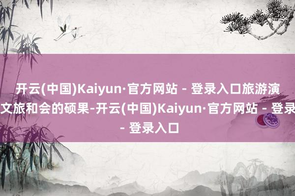 开云(中国)Kaiyun·官方网站 - 登录入口旅游演艺是文旅和会的硕果-开云(中国)Kaiyun·官方网站 - 登录入口
